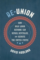 Re-Union: How Bold Labor Reforms Can Repair, Revitalize, and Reunite the United States 1501755374 Book Cover