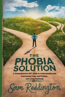 The Phobia Solution: A Comprehensive CBT Guide to Understanding and Overcoming Fears and Phobias, and Living Fearlessly B0DY58PKQX Book Cover