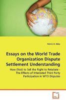 Essays on the World Trade Organization Dispute Settlement Understanding - How (Not) to Sell the Right to Retaliate - The Effects of Interested Third Party Participation in Wto Disputes 3639063716 Book Cover