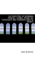 Le Mont Hor, Le Tombeau d'Aaron, Cad�s, �tude Sur l'Itin�raire Des Isra�lites Dans Le D�sert 0526284056 Book Cover