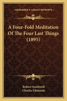 A Foure-Fould Meditation, of the Foure Last Things: Viz. of the 1. Houre of Death. 2. Day of Iudgement. 3. Paines of Hell. 4. Ioyes of Heauen. Shewing the Estate of the Elect and Reprobate: Composed i 1104592924 Book Cover