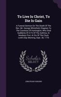 To Live Is Christ, To Die Is Gain: A Funeral Sermon On The Death Of The Rev. Mr. George Whitefield, Chaplain To The Countess Of Huntington, Who Died ... The Clock Lord's Day Morning, Sept. 30, 1770 1179512340 Book Cover