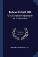 Railway Contract, 1898: An ACT to Provide for the Maintenance and Operation of the Newfoundland Railway, and for Other Purposes 1376615517 Book Cover