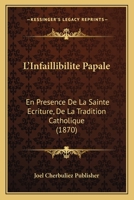 L'Infaillibilite Papale: En Presence De La Sainte Ecriture, De La Tradition Catholique (1870) 112044702X Book Cover