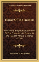 Flower Of The Jacobins: Containing Biographical Sketches Of The Characters At Present At The Head Of Affairs In France 1165331934 Book Cover