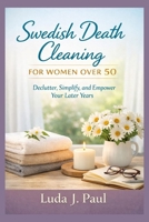 Swedish Death Cleaning for Women Over 50: Declutter, Simplify, and Empower Your Later Years B0GNGGLX8T Book Cover