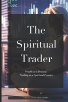The Spiritual Trader: Wealth as Vibration, Trading as a Spiritual Practice B0F7L1PB18 Book Cover