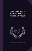 Letters of Artemus Ward to Charles E. Wilson 1858-1861 0548457743 Book Cover