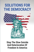 Solutions For The Democracy: Stop The Slow Suicide And Deterioration Of Freedom In America: Principles Of Liberty Meaning B09B59T222 Book Cover