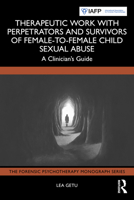 Therapeutic Work with Perpetrators and Survivors of Female-to-Female Child Sexual Abuse: A Clinician’s Guide (The Forensic Psychotherapy Monograph Series) 1032999780 Book Cover