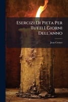 Esercizi Di Pieta Per Tutti I Giorni Dell'anno: Che Contengono L'Esplicazione del Misterio, Ovvero La Vita del Santo Onorato in Quel Giorno, Con Piu R 1272272532 Book Cover