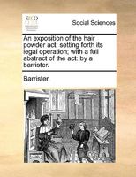 An exposition of the hair powder act, setting forth its legal operation; with a full abstract of the act: by a barrister. 1140672967 Book Cover