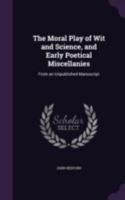 The Moral Play of Wit and Science, and Early Poetical Miscellanies: From an Unpublished Manuscript 1165081008 Book Cover