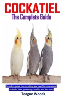 COCKATIELS THE COMPLETE GUIDE: Complete guide to everything you need to know about cockatiel. Diet, grooming, health, and lots more B08RR52DLT Book Cover