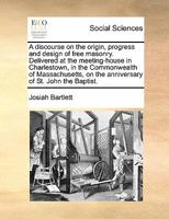 A discourse on the origin, progress and design of free masonry. Delivered at the meeting-house in Charlestown, in the Commonwealth of Massachusetts, on the anniversary of St. John the Baptist. 1171425457 Book Cover