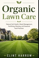 Organic Lawn Care: Natural Soil Health, Weed Management, Fertilizing, Mowing, and Seasonal Yard Practices B0H114NNKC Book Cover