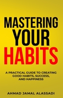 Mastering Your Habits: A Practical Guide To Creating Good Habits, Success, and Happiness B0938R2MRL Book Cover