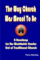 The Way Church Was Meant To Be: A Roadmap for the Worldwide Exodus Out of Traditional Church 0615168310 Book Cover