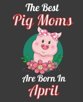 The Best Pig Moms Are Born In April: This Awesome Pig Notebook Journal Cute Themed Gift Idea For Pig Lover, Farmer, Rancher. Make it as Birthday Gift, Graduation Gift. For Women Girls Moms Aunt Sister 1676328750 Book Cover
