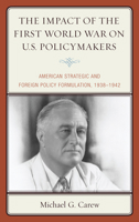 The Impact of the First World War on U.S. Policymakers: American Strategic and Foreign Policy Formulation, 1938-1942 0739198920 Book Cover