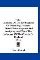The Invalidity Of The Lay-Baptisms Of Dissenting Teachers: Proved From Scripture And Antiquity, And From The Judgment Of The Church Of England 1120036674 Book Cover