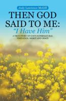 Then God Said to Me: I Have Him: A True Story of God's Supernatural Visitation, Mercy and Grace 1512755427 Book Cover