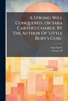 A Strong Will Conquered, or Sara Carter's Charge. by the Author of 'Little Ruby's Curl' 1175300314 Book Cover