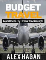 Budget Travel: Learn How to Pay for Your Travel Lifestyle 1539853098 Book Cover