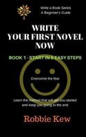 Write Your First Novel Now. Book 1 - Start in 6 Easy Steps: Learn the Method That Will Get You Started and Keep You Going to the End 1547137592 Book Cover