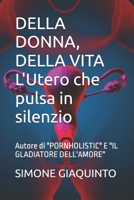 DELLA DONNA, DELLA VITA L'Utero che pulsa in silenzio: Autore di "PORNHOLISTIC" E "IL GLADIATORE DELL'AMORE" (Italian Edition) B0H114NNKZ Book Cover