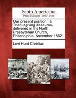 Our Present Position: A Thanksgiving Discourse, Delivered in the North Presbyterian Church, Philadelphia, November 1862. 1275763707 Book Cover