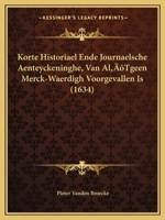 Korte Historiael Ende Journaelsche Aenteyckeninghe, Van Al'Tgeen Merck-Waerdigh Voorgevallen Is (1634) 1166163881 Book Cover