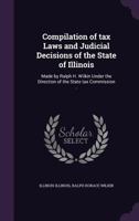 Compilation of tax Laws and Judicial Decisions of the State of Illinois: Made by Ralph H. Wilkin Under the Direction of the State tax Commission .. 1355827507 Book Cover