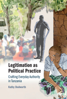Legitimation as Political Practice: Crafting Everyday Authority in Tanzania 1009015729 Book Cover