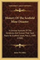 History Of The Scofield Mine Disaster: A Concise Account Of The Incidents And Scenes That Took Place At Scofield, Utah, May 1, 1900 (1900) 1167008200 Book Cover