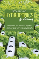Hydroponics Gardening: Strategies and Tips On How To Design And Build An Inexpensive Structure For Growing Vegetables, Plants, Fruit And Herbs Without Soil 1802166866 Book Cover