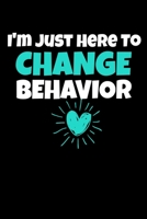 I'm Just Here To Change Behavior: Behavior Analyst Journal Gift For Board Certified Behavior Analysis BCBA Specialist, BCBA-D ABA BCaBA RBT (Blank Lined 120 Pages - 6 x 9) 1706318898 Book Cover