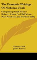 The Dramatic Writings of Nicholas Udall: Comprising Ralph Roister Doister; A Note on Udall's Lost Play; Notebook and Wordlist 0548724865 Book Cover