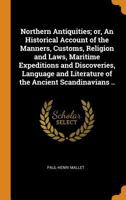 Northern Antiquities; Or, an Historical Account of the Manners, Customs, Religion and Laws, Maritime Expeditions and Discoveries, Language and Literature of the Ancient Scandinavians .. 0342742493 Book Cover