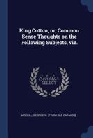 King Cotton; Or, Common Sense Thoughts on the Following Subjects, Viz. 1376919834 Book Cover