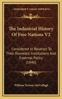 The Industrial History Of Free Nations V2: Considered In Relation To Their Domestic Institutions And External Policy 1167051645 Book Cover
