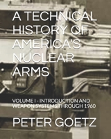 A TECHNICAL HISTORY OF AMERICA'S NUCLEAR ARMS: VOLUME I - INTRODUCTION AND WEAPON SYSTEMS THROUGH 1960 1719831963 Book Cover