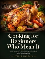 Cooking for Beginners Who Mean It: Simple Everyday Recipes Using Real Ingredients With Clear Instructions B0H29H2J4L Book Cover