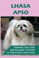 Lhasa Apso: Thinking Like A Dog And Building A System To Train Your Lhasa Apso: Steps In Training Your Lhasa Apso B09BT7YC3J Book Cover