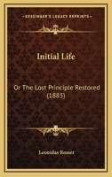 Initial Life: Or The Lost Principle Restored 1164903578 Book Cover