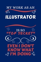 My Work As An Illustrator Is So Top Secret Even I Don't Know What I'm Doing: Perfect Gag Gift For A Top Secret Illustrator | Blank Lined Notebook ... and Banter | Birthday| Hen | | Anniversary | 1670449750 Book Cover