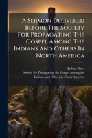 A Sermon Delivered Before The Society For Propagating The Gospel Among The Indians And Others In North America: At Their Anniversary, Nov. 4, 1813 1179803647 Book Cover