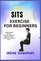 WALL SITS EXERCISE FOR BEGINNERS: •Build Strength, •Burn Fat, •And Improve Endurance with Easy Wall Sit •Workouts for All Fitness Levels B0FH3X2ZDP Book Cover