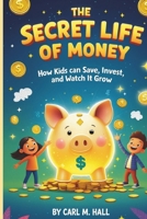 THE SECRET LIFE OF MONEY:: How Kids Can Save,Invest,and Watch It Grow B0FQ1Z2KL5 Book Cover