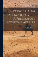 Prince Halim Pacha, Of Egypt - A Freemason. Egyptian Affairs... 1016898487 Book Cover
